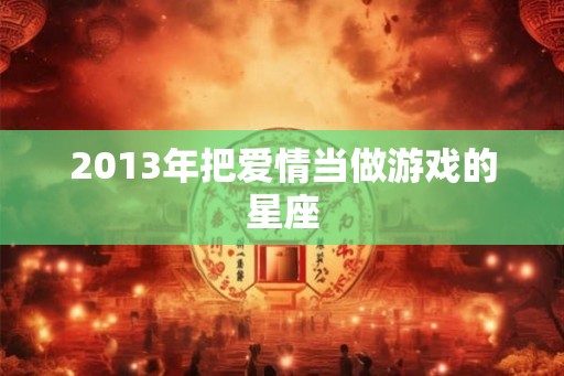 2013年把爱情当做游戏的星座 2013年把爱情当做游戏的星座