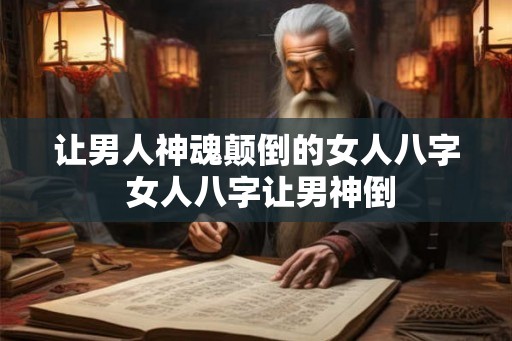 让男人神魂颠倒的女人八字 女人八字让男神倒 让男人神魂颠倒的女人八字 女人八字让男神倒