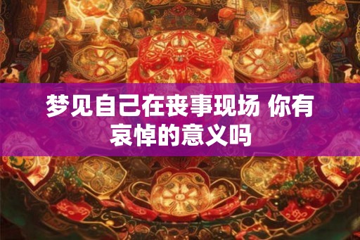 梦见自己在丧事现场 你有哀悼的意义吗 梦见自己在丧事现场 你有哀悼的意义吗