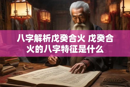 八字解析戊癸合火 戊癸合火的八字特征是什么