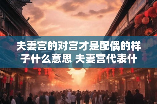 夫妻宫的对宫才是配偶的样子什么意思 夫妻宫代表什么意思