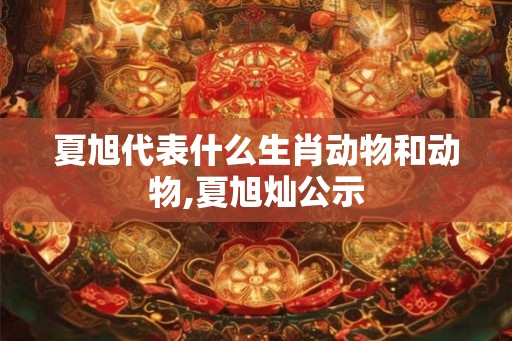 夏旭代表什么生肖动物和动物,夏旭灿公示 夏旭代表什么生肖动物和动物,夏旭灿公示
