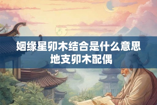 姻缘星卯木结合是什么意思  地支卯木配偶