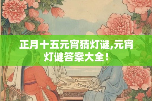 正月十五元宵猜灯谜,元宵灯谜答案大全！