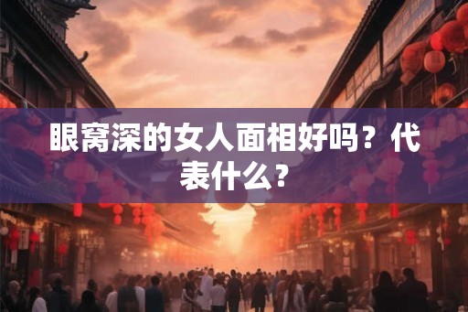 眼窝深的女人面相好吗？代表什么？