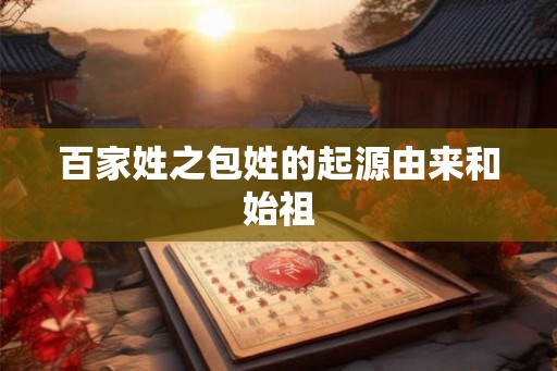 百家姓之包姓的起源由来和始祖 百家姓之包姓的起源由来和始祖