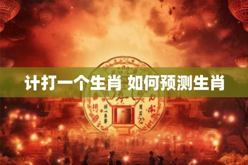 计打一个生肖 如何预测生肖
