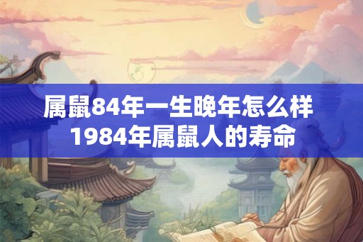属鼠84年一生晚年怎么样 1984年属鼠人的寿命