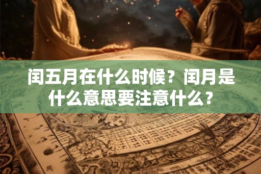 闰五月在什么时候？闰月是什么意思要注意什么？