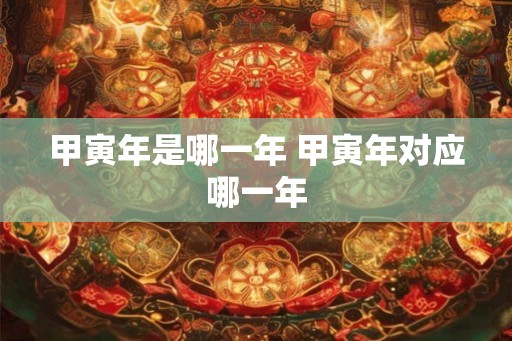 甲寅年是哪一年 甲寅年对应哪一年