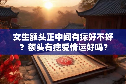 女生额头正中间有痣好不好？额头有痣爱情运好吗？