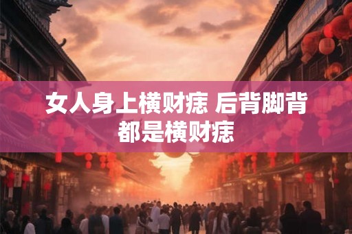 女人身上横财痣 后背脚背都是横财痣