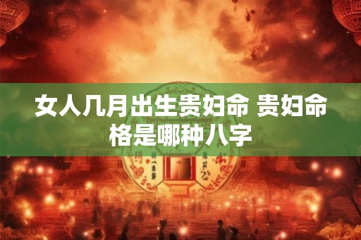 女人几月出生贵妇命 贵妇命格是哪种八字