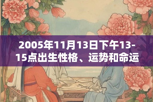 2005年11月13日下午13-15点出生性格、运势和命运 2005年11月13日下午13-15点出生性格、运势和命运