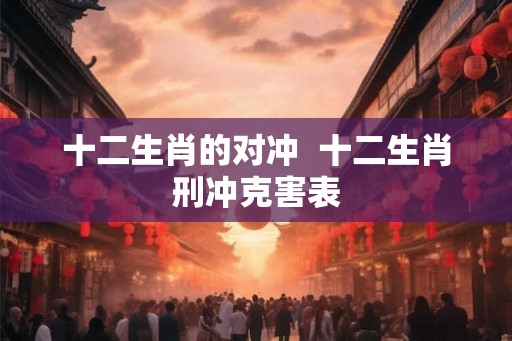 十二生肖的对冲  十二生肖刑冲克害表