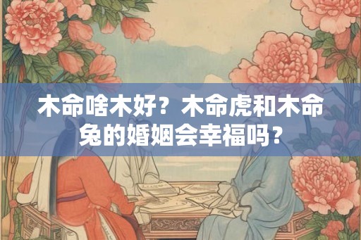 木命啥木好？木命虎和木命兔的婚姻会幸福吗？