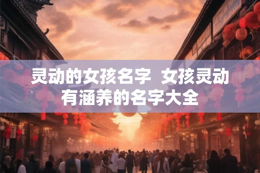 灵动的女孩名字  女孩灵动有涵养的名字大全