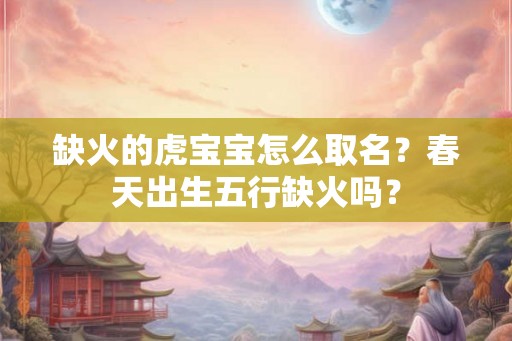 缺火的虎宝宝怎么取名？春天出生五行缺火吗？