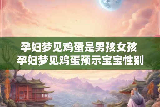 孕妇梦见鸡蛋是男孩女孩 孕妇梦见鸡蛋预示宝宝性别