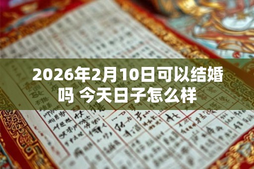 2026年2月10日可以结婚吗 今天日子怎么样 2026年2月10日可以结婚吗 今天日子怎么样