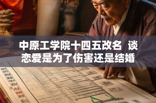 中原工学院十四五改名 谈恋爱是为了伤害还是结婚 中原工学院十四五改名 谈恋爱是为了伤害还是结婚