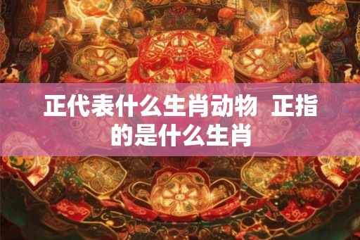 正代表什么生肖动物  正指的是什么生肖