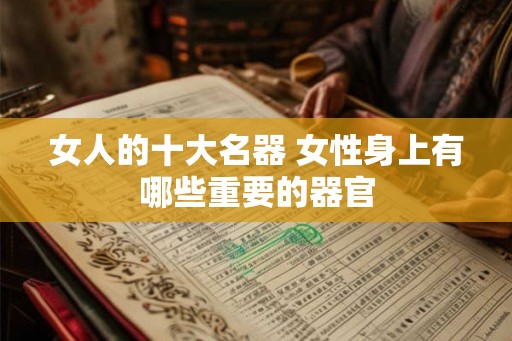 女人的十大名器 女性身上有哪些重要的器官 女人的十大名器 女性身上有哪些重要的器官