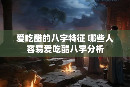 爱吃醋的八字特征 哪些人容易爱吃醋八字分析