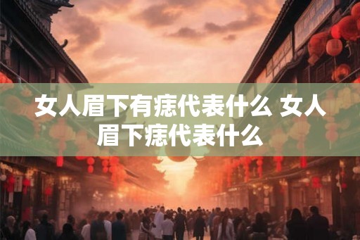 女人眉下有痣代表什么 女人眉下痣代表什么