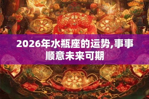 2026年水瓶座的运势,事事顺意未来可期