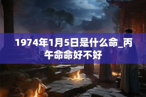1974年1月5日是什么命_丙午命命好不好 1974年1月5日是什么命_丙午命命好不好