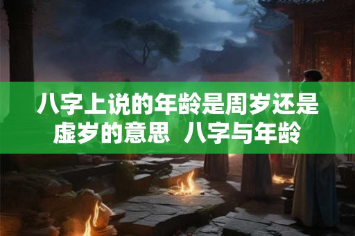 八字上说的年龄是周岁还是虚岁的意思  八字与年龄