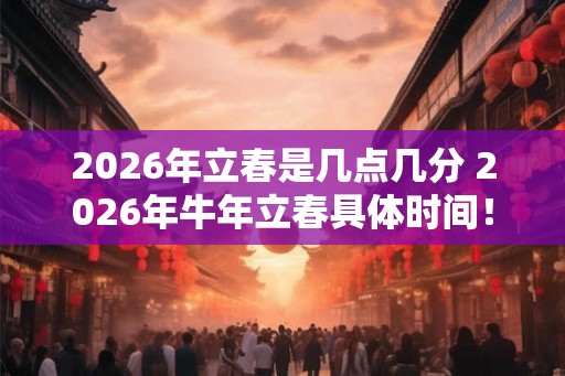 2026年立春是几点几分 2026年牛年立春具体时间！