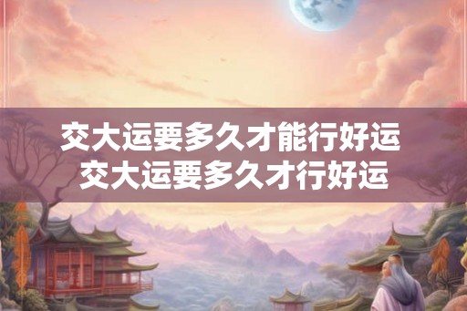 交大运要多久才能行好运 交大运要多久才行好运