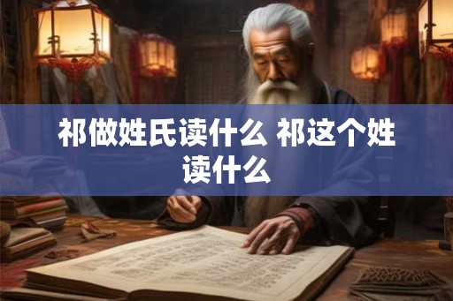 祁做姓氏读什么 祁这个姓读什么