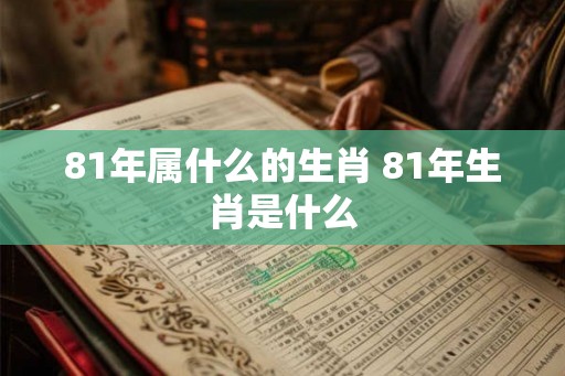 81年属什么的生肖 81年生肖是什么 81年属什么的生肖 81年生肖是什么
