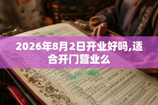 2026年8月2日开业好吗,适合开门营业么 2026年8月2日开业好吗,适合开门营业么