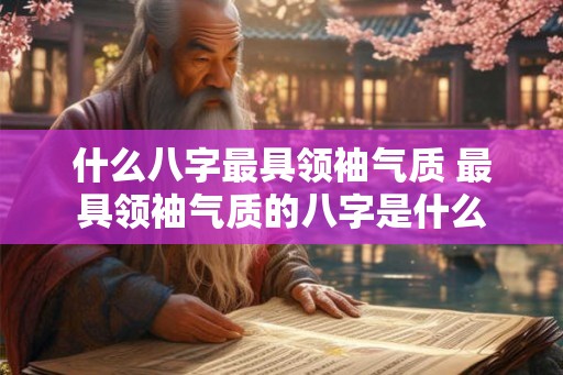 什么八字最具领袖气质 最具领袖气质的八字是什么