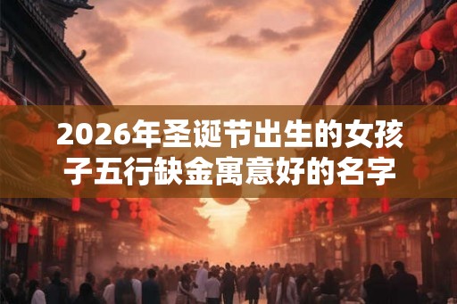 2026年圣诞节出生的女孩子五行缺金寓意好的名字