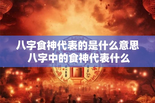 八字食神代表的是什么意思 八字中的食神代表什么