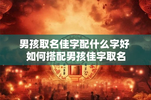 男孩取名佳字配什么字好 如何搭配男孩佳字取名