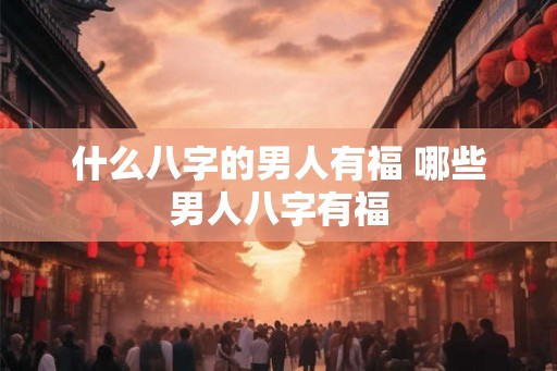什么八字的男人有福 哪些男人八字有福 什么八字的男人有福 哪些男人八字有福