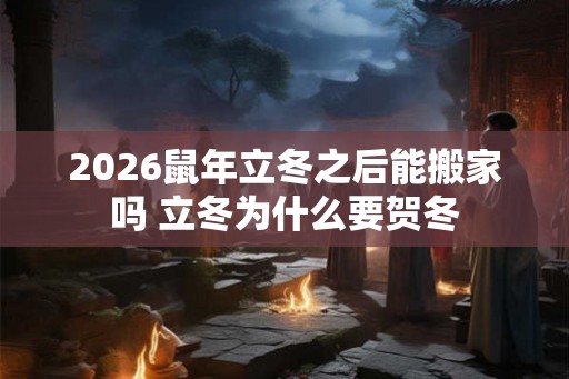2026鼠年立冬之后能搬家吗 立冬为什么要贺冬