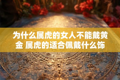 为什么属虎的女人不能戴黄金 属虎的适合佩戴什么饰品