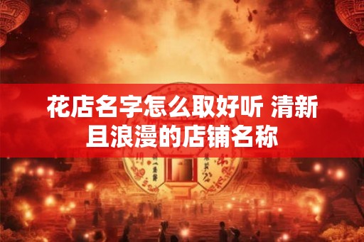 花店名字怎么取好听 清新且浪漫的店铺名称