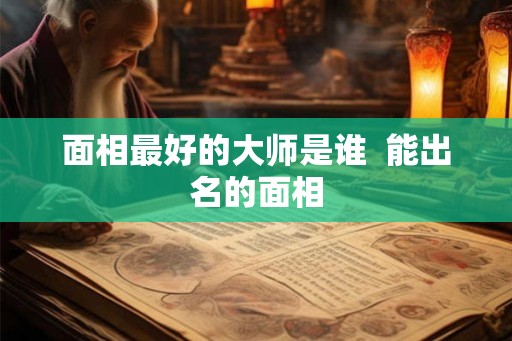 面相最好的大师是谁  能出名的面相