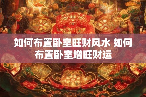 如何布置卧室旺财风水 如何布置卧室增旺财运