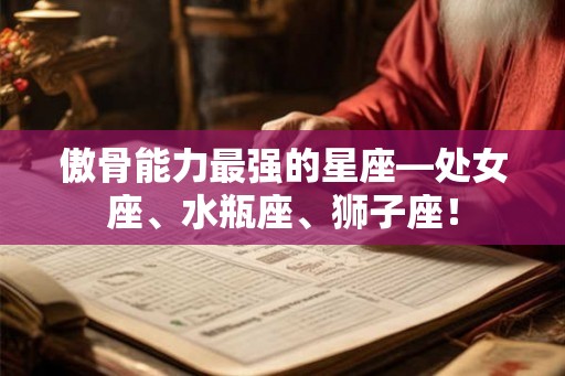 傲骨能力最强的星座—处女座、水瓶座、狮子座！