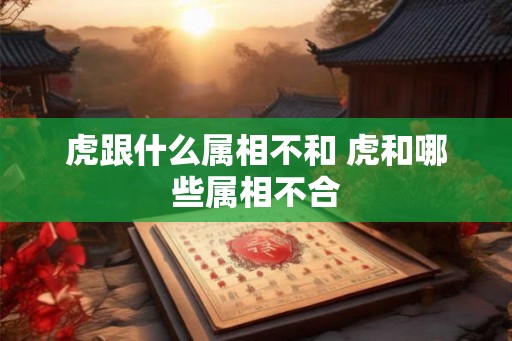 虎跟什么属相不和 虎和哪些属相不合