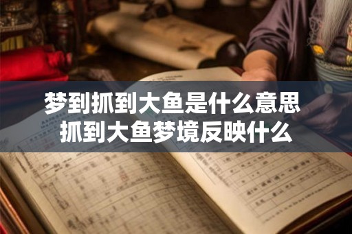 梦到抓到大鱼是什么意思 抓到大鱼梦境反映什么